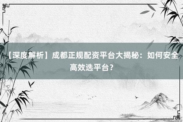 【深度解析】成都正规配资平台大揭秘：如何安全高效选平台？