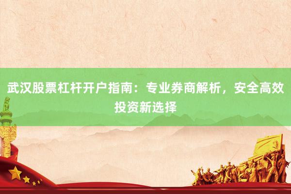 武汉股票杠杆开户指南：专业券商解析，安全高效投资新选择