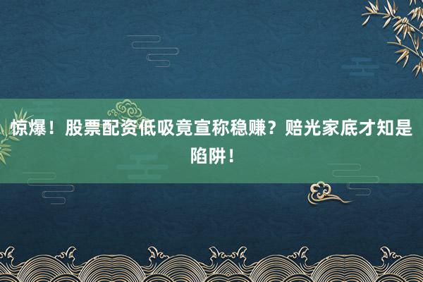 惊爆！股票配资低吸竟宣称稳赚？赔光家底才知是陷阱！