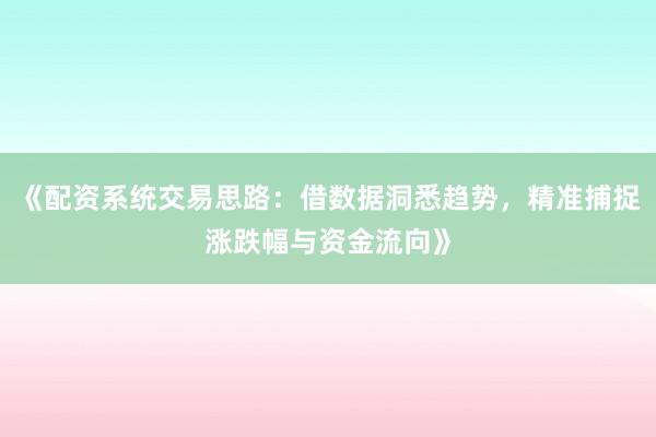 《配资系统交易思路：借数据洞悉趋势，精准捕捉涨跌幅与资金流向》