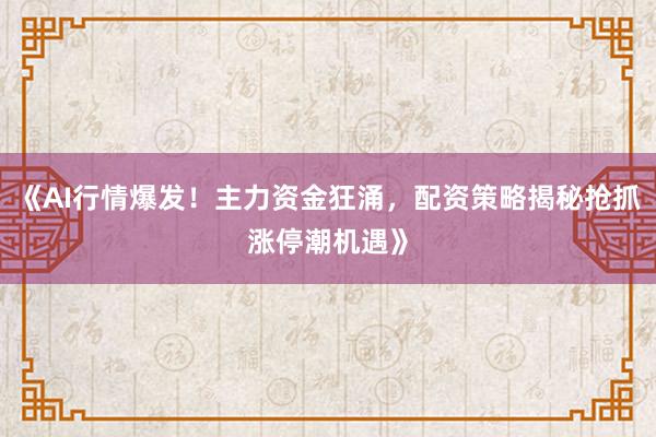 《AI行情爆发！主力资金狂涌，配资策略揭秘抢抓涨停潮机遇》