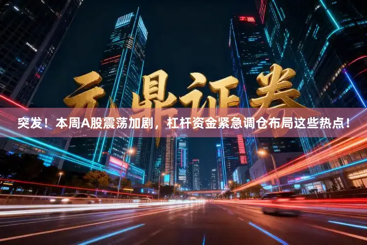 突发！本周A股震荡加剧，杠杆资金紧急调仓布局这些热点！