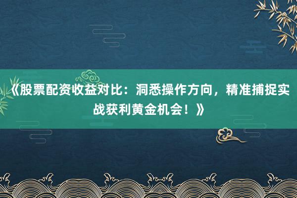 《股票配资收益对比：洞悉操作方向，精准捕捉实战获利黄金机会！》