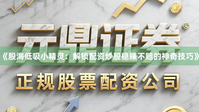 《股海低吸小精灵：解锁配资炒股稳赚不赔的神奇技巧》