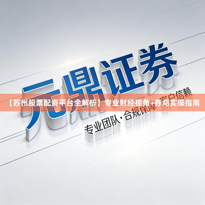 【苏州股票配资平台全解析】专业财经视角+券商实操指南