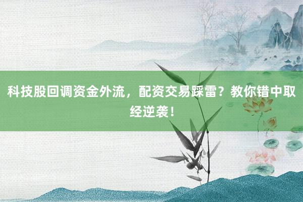 科技股回调资金外流，配资交易踩雷？教你错中取经逆袭！