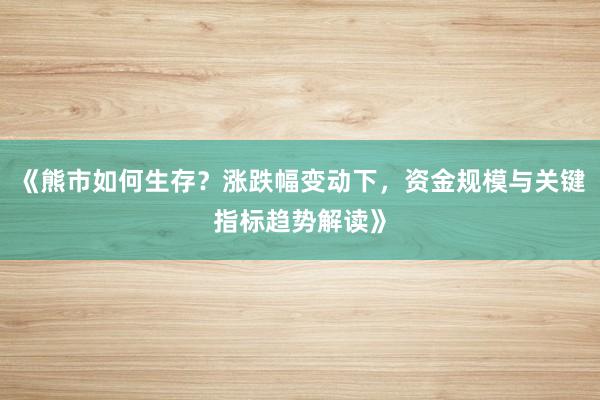 《熊市如何生存？涨跌幅变动下，资金规模与关键指标趋势解读》