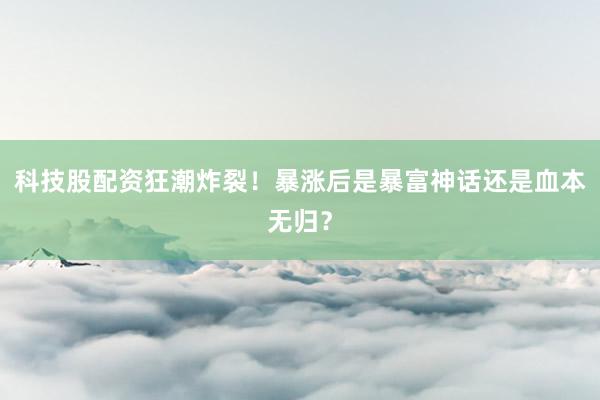 科技股配资狂潮炸裂！暴涨后是暴富神话还是血本无归？