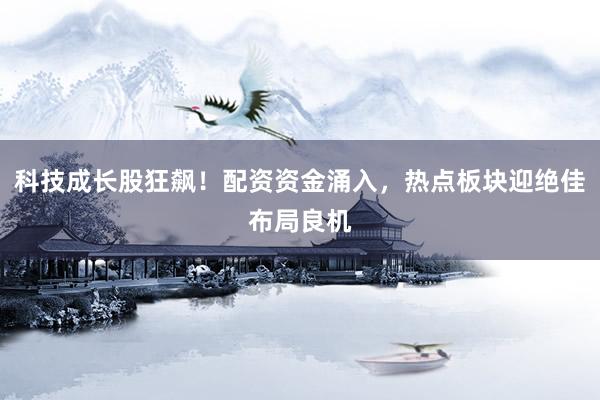 科技成长股狂飙！配资资金涌入，热点板块迎绝佳布局良机