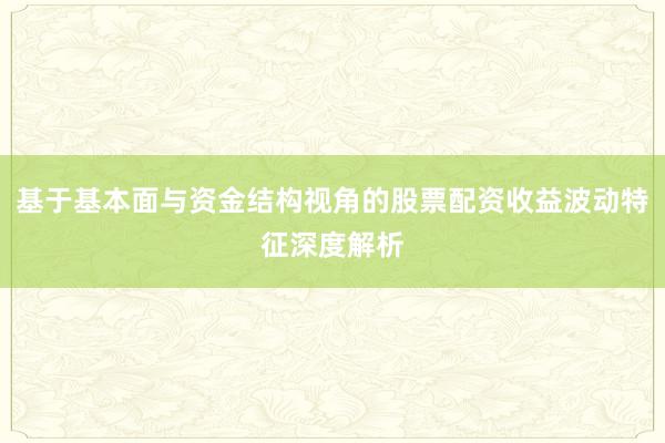 基于基本面与资金结构视角的股票配资收益波动特征深度解析