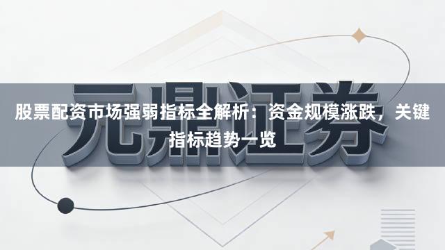 股票配资市场强弱指标全解析：资金规模涨跌，关键指标趋势一览