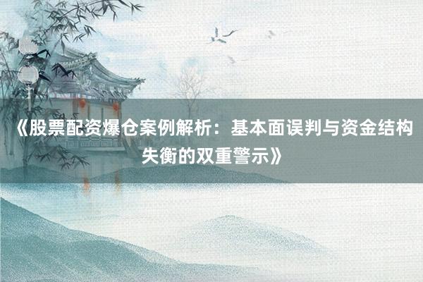 《股票配资爆仓案例解析：基本面误判与资金结构失衡的双重警示》