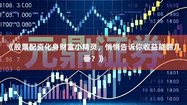 《股票配资化身财富小精灵，悄悄告诉你收益能翻几番？》