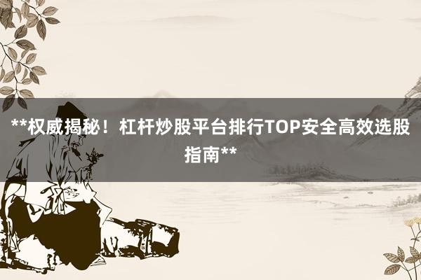 **权威揭秘！杠杆炒股平台排行TOP安全高效选股指南**