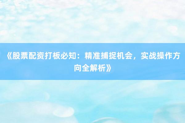 《股票配资打板必知：精准捕捉机会，实战操作方向全解析》