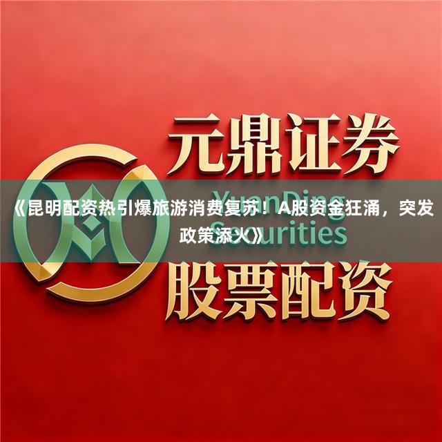 《昆明配资热引爆旅游消费复苏！A股资金狂涌，突发政策添火》