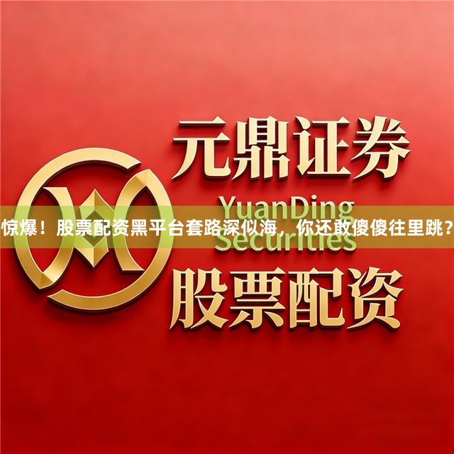 惊爆！股票配资黑平台套路深似海，你还敢傻傻往里跳？