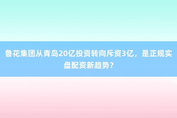 鲁花集团从青岛20亿投资转向斥资3亿，是正规实盘配资新趋势？