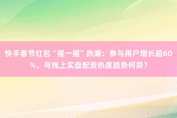 快手春节红包“摇一摇”热潮：参与用户增长超60%，与线上实盘配资热度趋势何异？