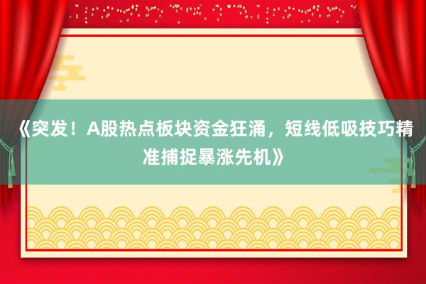 《突发！A股热点板块资金狂涌，短线低吸技巧精准捕捉暴涨先机》