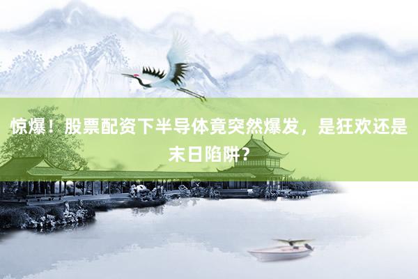 惊爆！股票配资下半导体竟突然爆发，是狂欢还是末日陷阱？