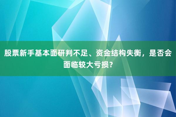 股票新手基本面研判不足、资金结构失衡，是否会面临较大亏损？