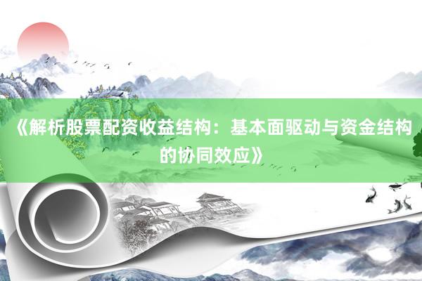 《解析股票配资收益结构：基本面驱动与资金结构的协同效应》