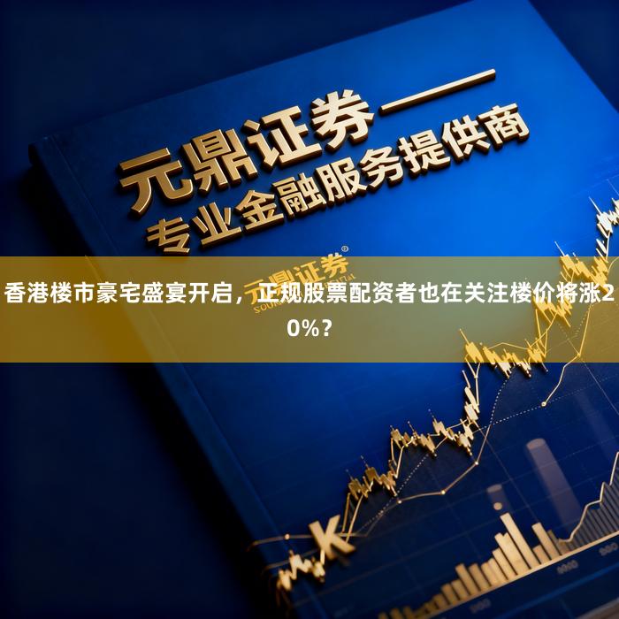 香港楼市豪宅盛宴开启，正规股票配资者也在关注楼价将涨20%？