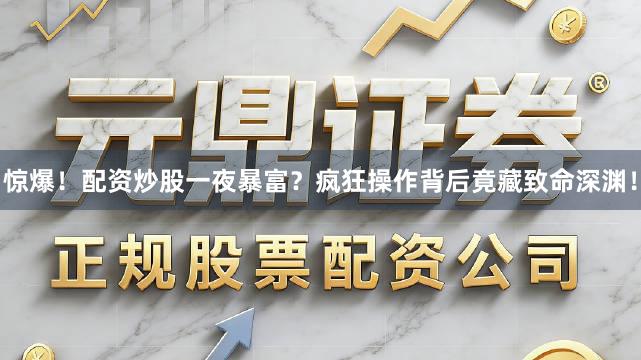 惊爆！配资炒股一夜暴富？疯狂操作背后竟藏致命深渊！