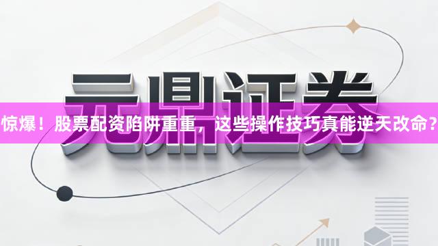惊爆！股票配资陷阱重重，这些操作技巧真能逆天改命？