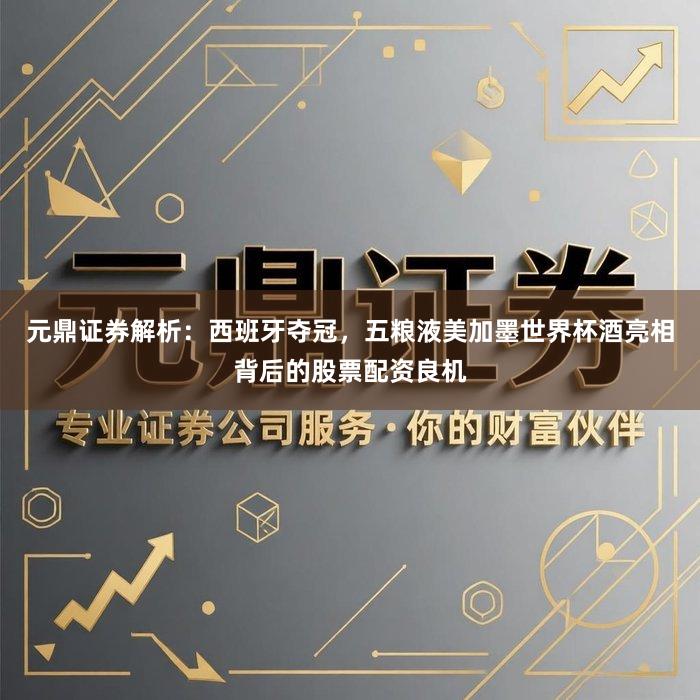 元鼎证券解析：西班牙夺冠，五粮液美加墨世界杯酒亮相背后的股票配资良机