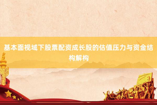 基本面视域下股票配资成长股的估值压力与资金结构解构