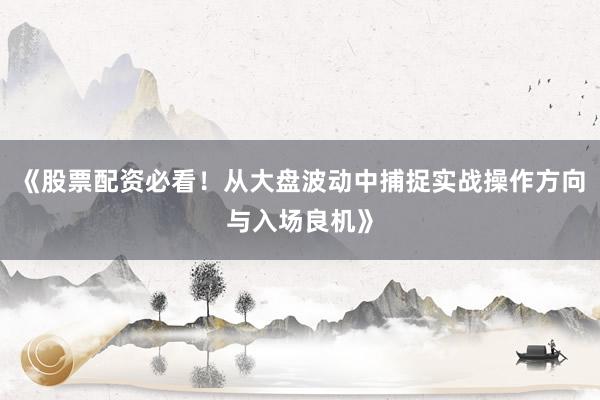 《股票配资必看！从大盘波动中捕捉实战操作方向与入场良机》
