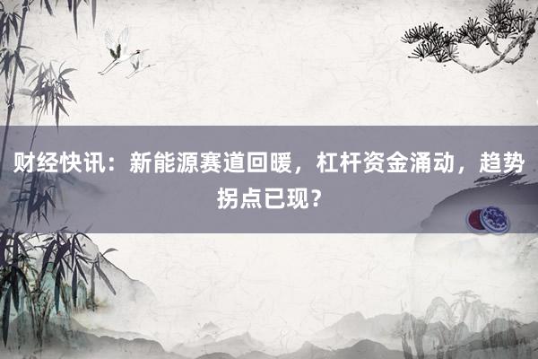 财经快讯：新能源赛道回暖，杠杆资金涌动，趋势拐点已现？