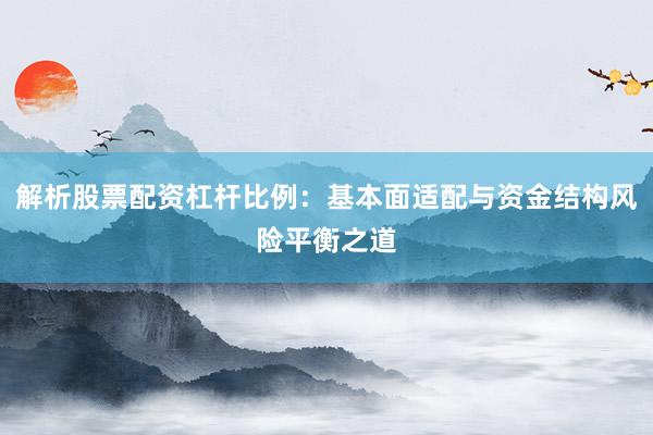 解析股票配资杠杆比例：基本面适配与资金结构风险平衡之道