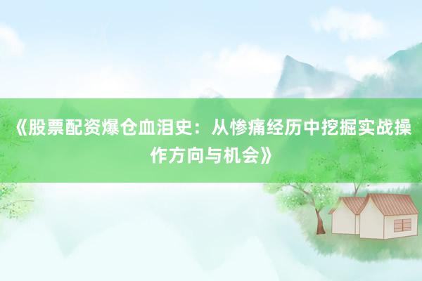 《股票配资爆仓血泪史：从惨痛经历中挖掘实战操作方向与机会》