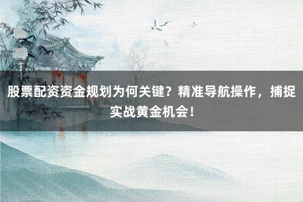 股票配资资金规划为何关键？精准导航操作，捕捉实战黄金机会！