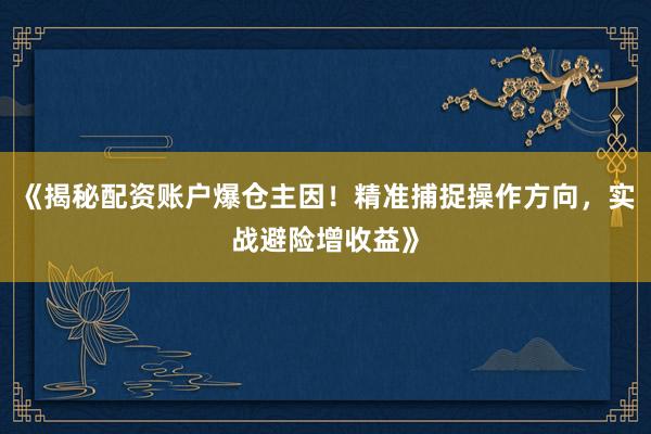 《揭秘配资账户爆仓主因！精准捕捉操作方向，实战避险增收益》