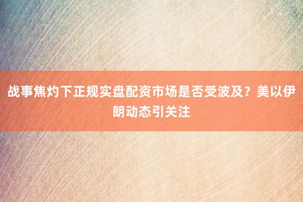 战事焦灼下正规实盘配资市场是否受波及？美以伊朗动态引关注