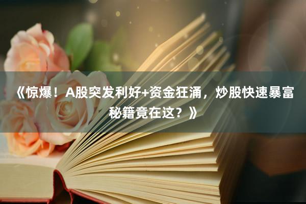 《惊爆！A股突发利好+资金狂涌，炒股快速暴富秘籍竟在这？》