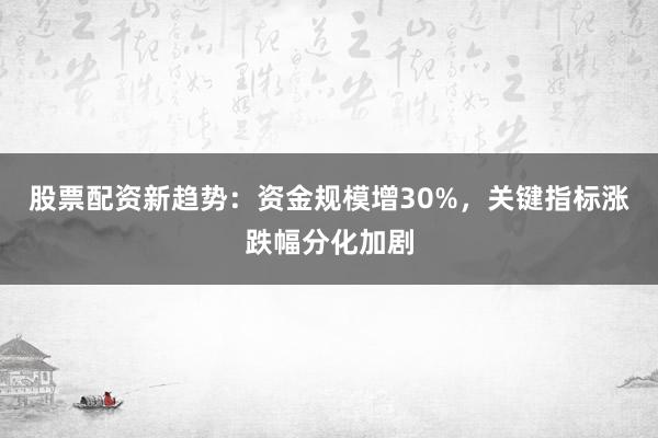 股票配资新趋势：资金规模增30%，关键指标涨跌幅分化加剧