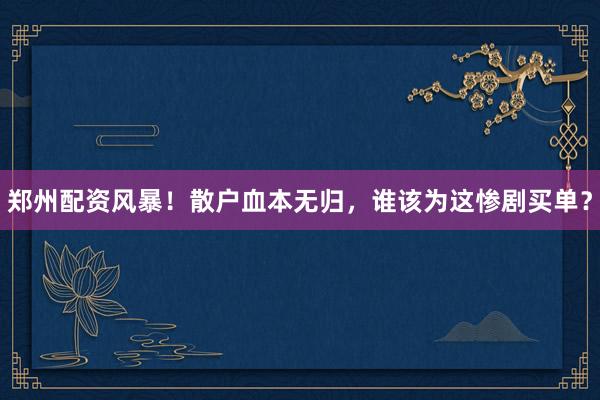 郑州配资风暴！散户血本无归，谁该为这惨剧买单？