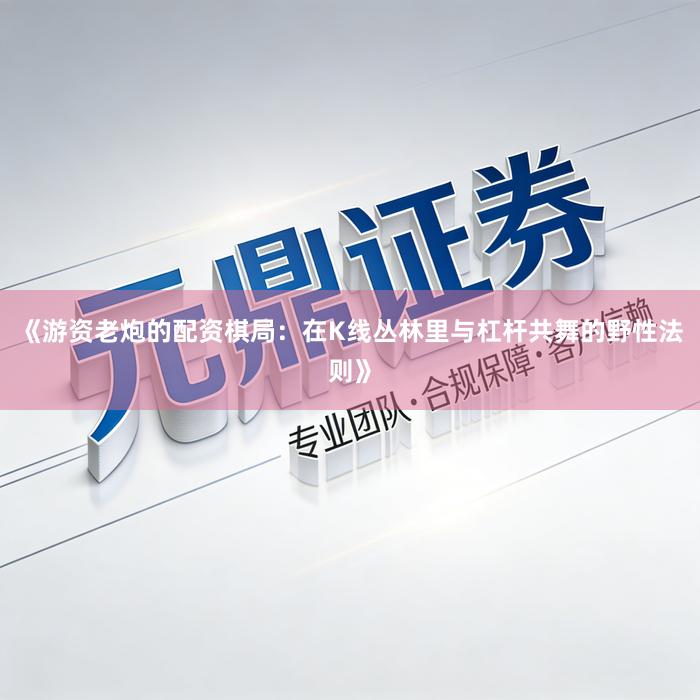 《游资老炮的配资棋局：在K线丛林里与杠杆共舞的野性法则》