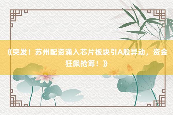 《突发！苏州配资涌入芯片板块引A股异动，资金狂飙抢筹！》