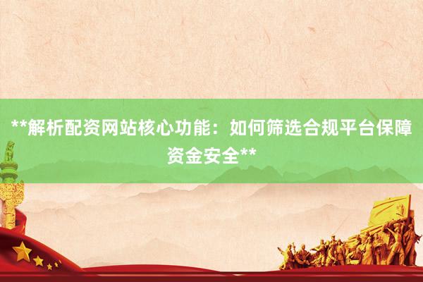 **解析配资网站核心功能：如何筛选合规平台保障资金安全**