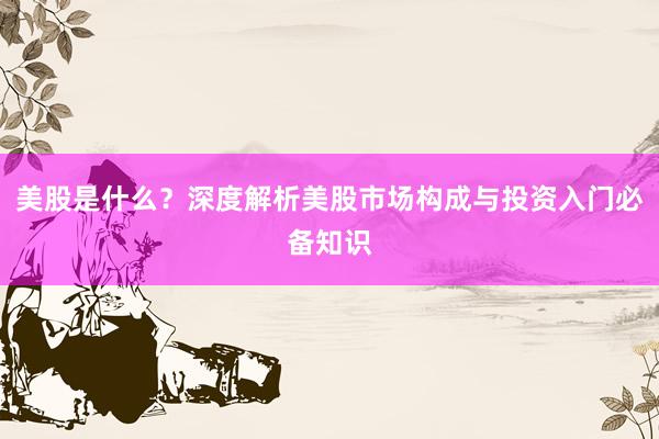 美股是什么？深度解析美股市场构成与投资入门必备知识