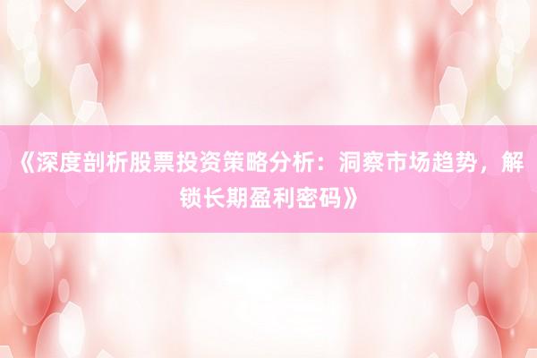 《深度剖析股票投资策略分析：洞察市场趋势，解锁长期盈利密码》