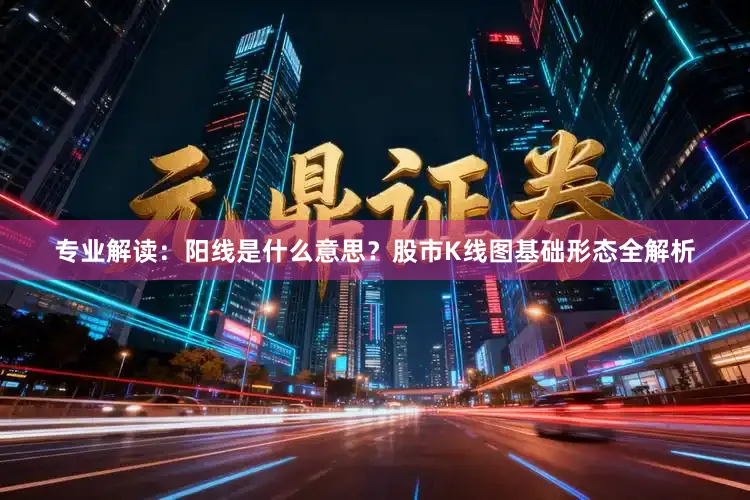 专业解读：阳线是什么意思？股市K线图基础形态全解析