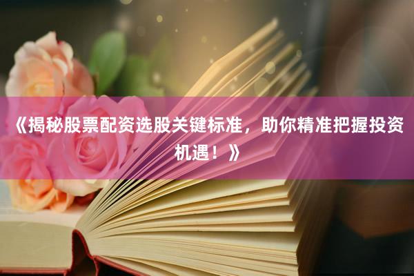 《揭秘股票配资选股关键标准，助你精准把握投资机遇！》