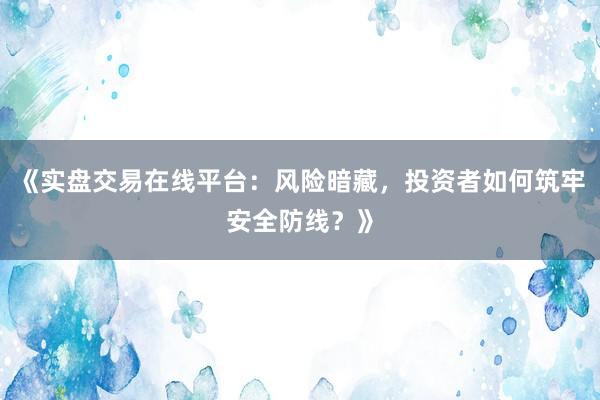 《实盘交易在线平台：风险暗藏，投资者如何筑牢安全防线？》